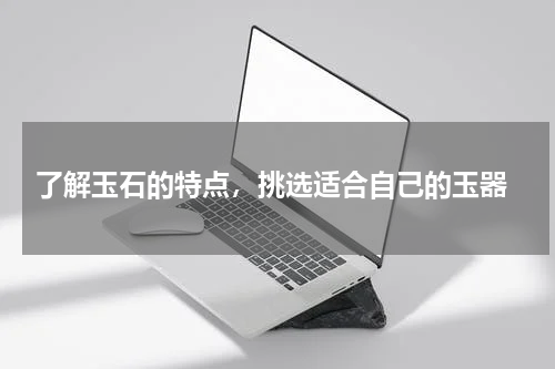  了解玉石的特点，挑选适合自己的玉器