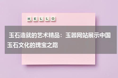  玉石造就的艺术精品：玉器网站展示中国玉石文化的瑰宝之路