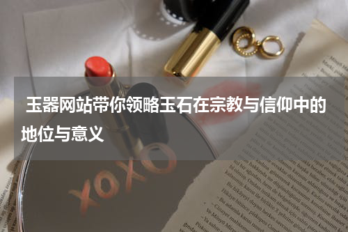  玉器网站带你领略玉石在宗教与信仰中的地位与意义
