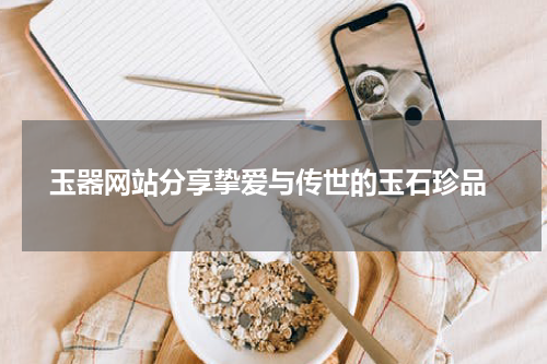  玉器网站分享挚爱与传世的玉石珍品