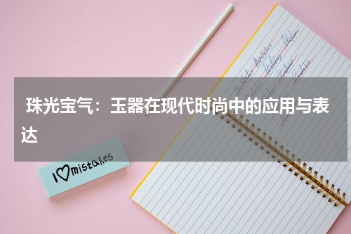 珠光宝气：玉器在现代时尚中的应用与表达