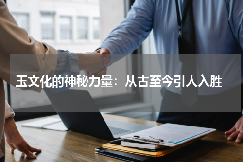  玉文化的神秘力量：从古至今引人入胜