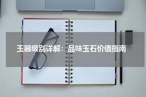  玉器级别详解：品味玉石价值指南
