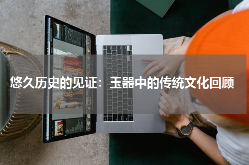  悠久历史的见证：玉器中的传统文化回顾