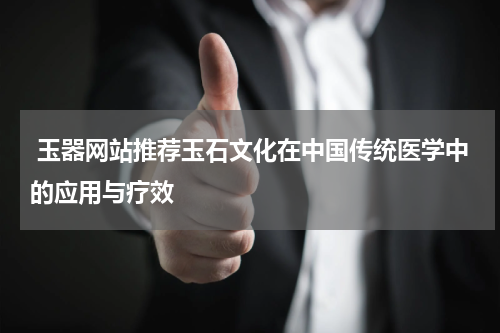  玉器网站推荐玉石文化在中国传统医学中的应用与疗效