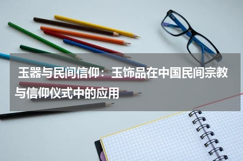  玉器与民间信仰：玉饰品在中国民间宗教与信仰仪式中的应用