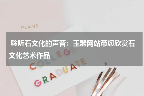 聆听石文化的声音：玉器网站带您欣赏石文化艺术作品
