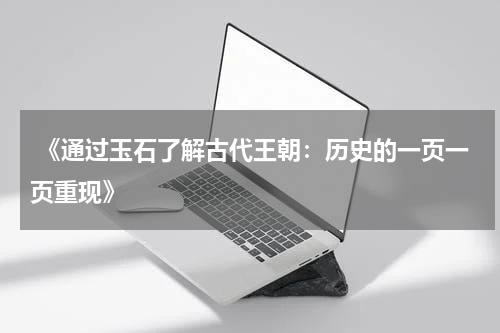  《通过玉石了解古代王朝：历史的一页一页重现》