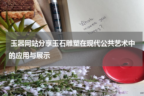  玉器网站分享玉石雕塑在现代公共艺术中的应用与展示