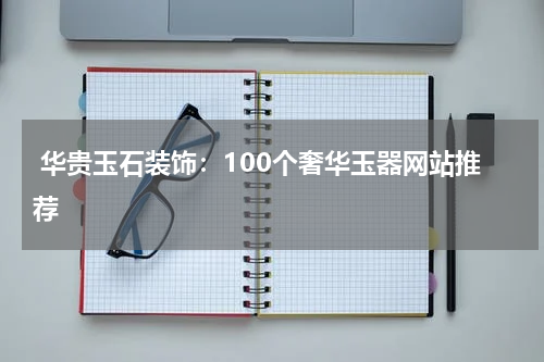  华贵玉石装饰：100个奢华玉器网站推荐