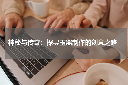  神秘与传奇：探寻玉器制作的创意之路