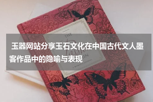  玉器网站分享玉石文化在中国古代文人墨客作品中的隐喻与表现