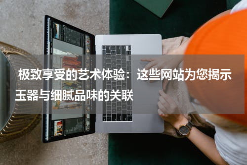  极致享受的艺术体验：这些网站为您揭示玉器与细腻品味的关联