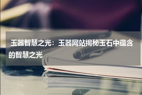  玉器智慧之光：玉器网站揭秘玉石中蕴含的智慧之光