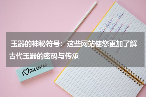  玉器的神秘符号：这些网站使您更加了解古代玉器的密码与传承