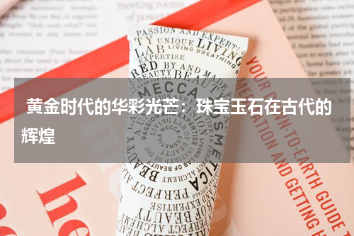  黄金时代的华彩光芒：珠宝玉石在古代的辉煌