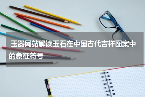  玉器网站解读玉石在中国古代吉祥图案中的象征符号