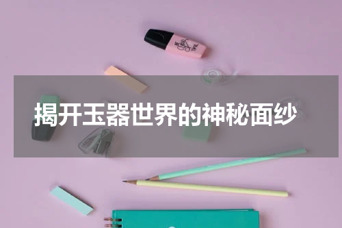  揭开玉器世界的神秘面纱