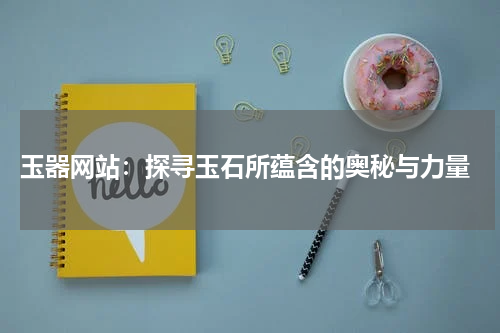  玉器网站：探寻玉石所蕴含的奥秘与力量