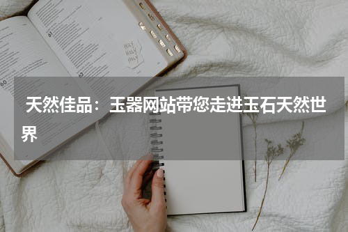  天然佳品：玉器网站带您走进玉石天然世界