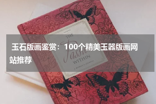  玉石版画鉴赏：100个精美玉器版画网站推荐