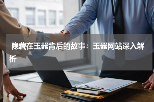  隐藏在玉器背后的故事：玉器网站深入解析
