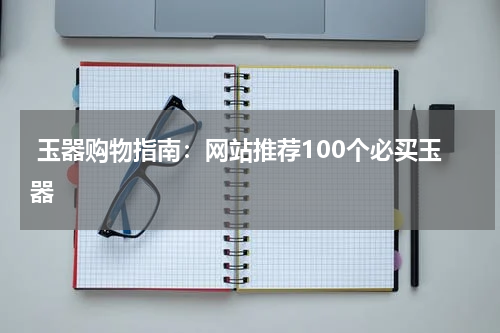  玉器购物指南：网站推荐100个必买玉器