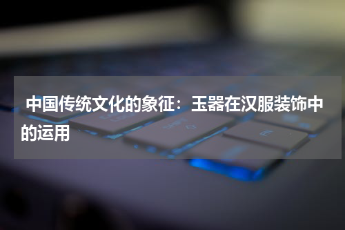  中国传统文化的象征：玉器在汉服装饰中的运用