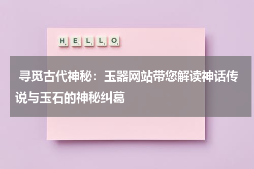  寻觅古代神秘：玉器网站带您解读神话传说与玉石的神秘纠葛
