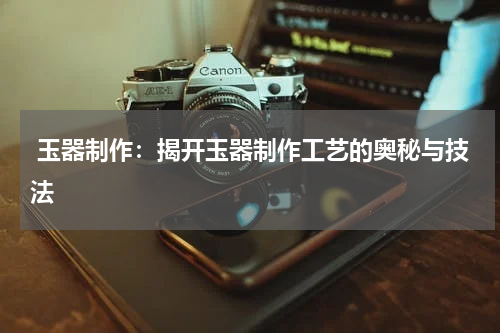  玉器制作：揭开玉器制作工艺的奥秘与技法