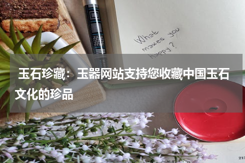  玉石珍藏：玉器网站支持您收藏中国玉石文化的珍品