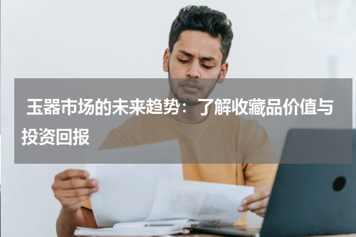  玉器市场的未来趋势：了解收藏品价值与投资回报