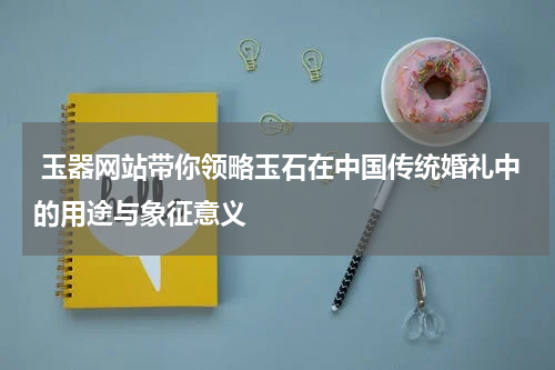 玉器网站带你领略玉石在中国传统婚礼中的用途与象征意义