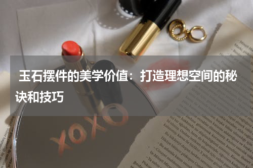  玉石摆件的美学价值：打造理想空间的秘诀和技巧