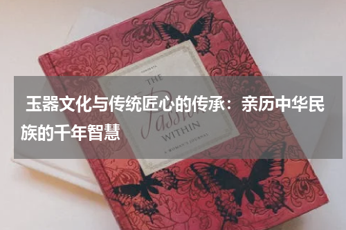  玉器文化与传统匠心的传承：亲历中华民族的千年智慧