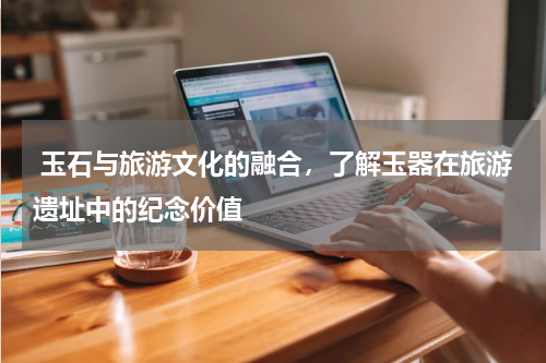 玉石与旅游文化的融合，了解玉器在旅游遗址中的纪念价值