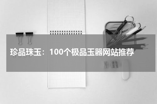  珍品珠玉：100个极品玉器网站推荐