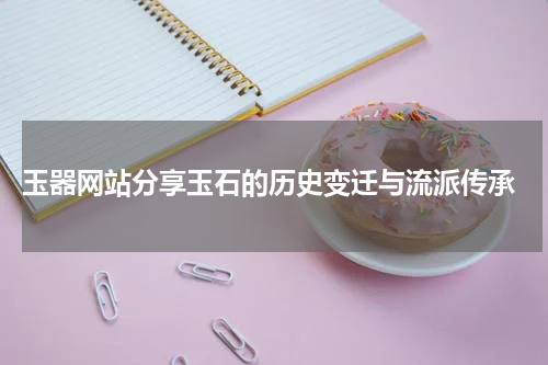  玉器网站分享玉石的历史变迁与流派传承