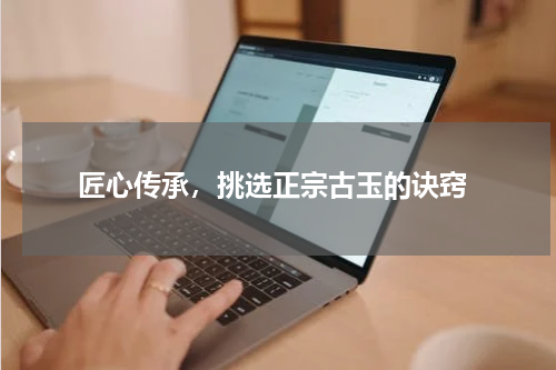  匠心传承，挑选正宗古玉的诀窍