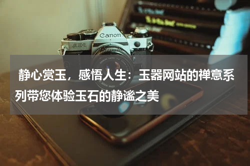  静心赏玉，感悟人生：玉器网站的禅意系列带您体验玉石的静谧之美