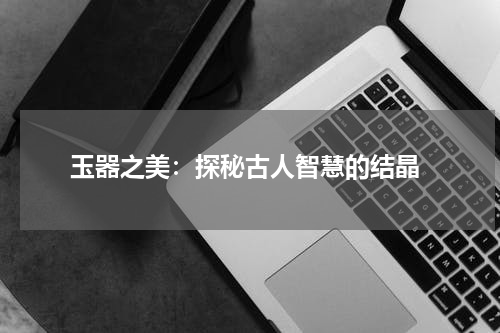  玉器之美：探秘古人智慧的结晶