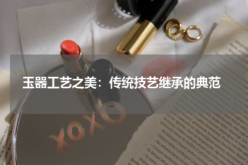  玉器工艺之美：传统技艺继承的典范