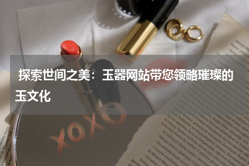  探索世间之美：玉器网站带您领略璀璨的玉文化