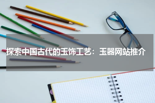 探索中国古代的玉饰工艺：玉器网站推介