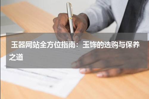  玉器网站全方位指南：玉饰的选购与保养之道