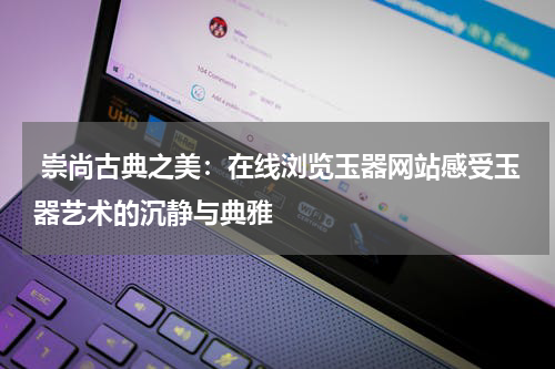  崇尚古典之美：在线浏览玉器网站感受玉器艺术的沉静与典雅