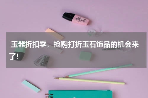  玉器折扣季，抢购打折玉石饰品的机会来了！