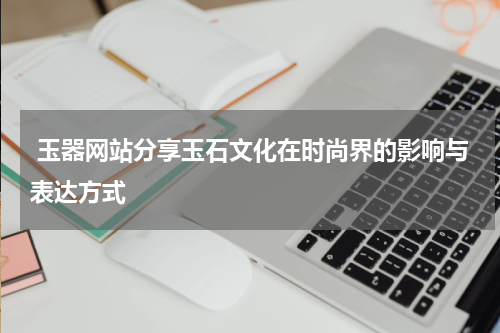  玉器网站分享玉石文化在时尚界的影响与表达方式