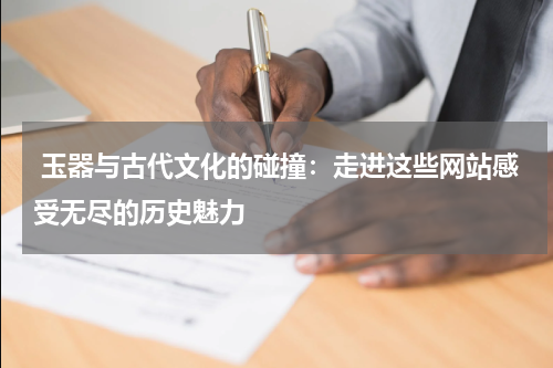 玉器与古代文化的碰撞：走进这些网站感受无尽的历史魅力