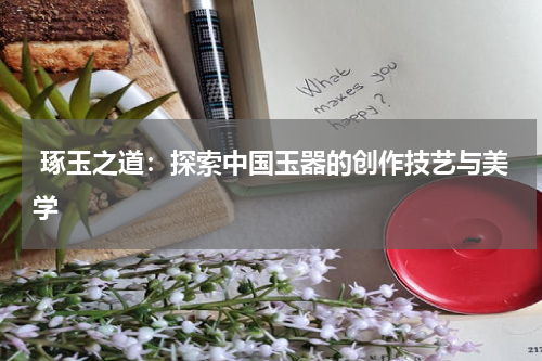  琢玉之道：探索中国玉器的创作技艺与美学